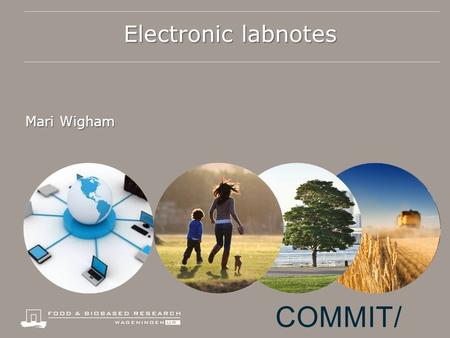 Electronic labnotes Mari Wigham COMMIT/. Information WUR  Organising, sharing, finding and reusing data  Expertise in: ● Modelling data.