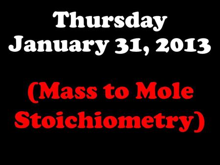 Thursday January 31, 2013 (Mass to Mole Stoichiometry)