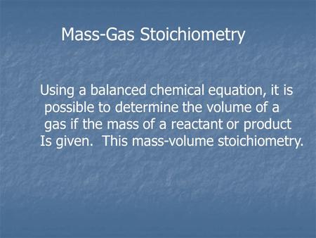 Mass-Gas Stoichiometry Using a balanced chemical equation, it is possible to determine the volume of a gas if the mass of a reactant or product Is given.