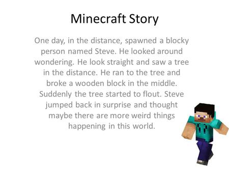 Minecraft Story One day, in the distance, spawned a blocky person named Steve. He looked around wondering. He look straight and saw a tree in the distance.