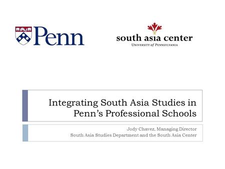Integrating South Asia Studies in Penn’s Professional Schools Jody Chavez, Managing Director South Asia Studies Department and the South Asia Center.