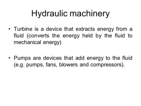 Hydraulic machinery Turbine is a device that extracts energy from a fluid (converts the energy held by the fluid to mechanical energy) Pumps are devices.
