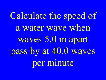 Calculate the speed of a water wave when waves 5.0 m apart pass by at 40.0 waves per minute.