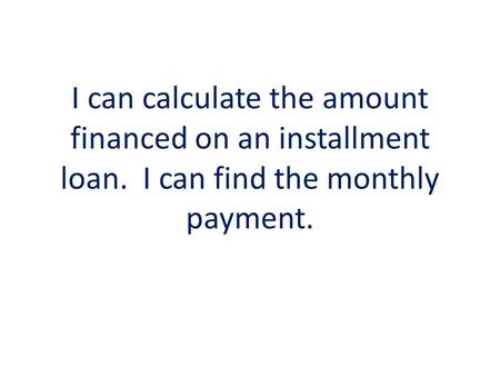 I can calculate the amount financed on an installment loan. I can find the monthly payment.