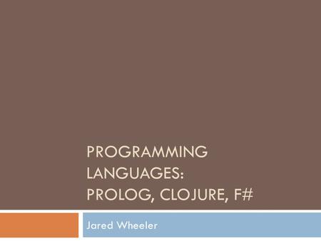PROGRAMMING LANGUAGES: PROLOG, CLOJURE, F# Jared Wheeler.