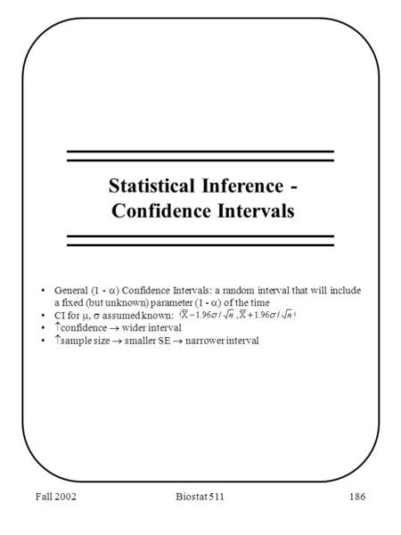 Fall 2002Biostat 511186 Statistical Inference - Confidence Intervals General (1 -  ) Confidence Intervals: a random interval that will include a fixed.