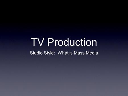 TV Production Studio Style: What is Mass Media. Goals for the Unit Describe the components to mass media Understand and teach about the main roles within.