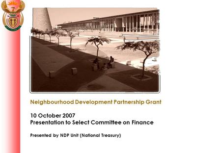Neighbourhood Development Partnership Grant 10 October 2007 Presentation to Select Committee on Finance Presented by NDP Unit (National Treasury)