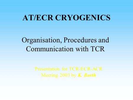 AT/ECR CRYOGENICS Organisation, Procedures and Communication with TCR Presentation for TCR-ECR-ACR Meeting 2003 by K. Barth.