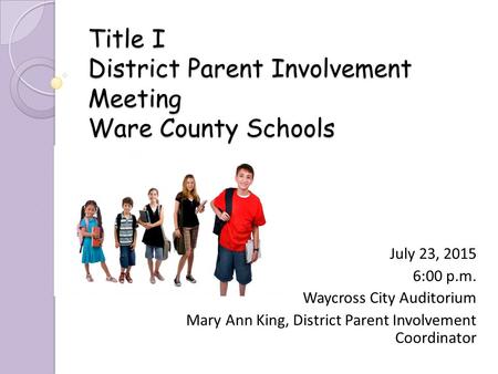 Title I District Parent Involvement Meeting Ware County Schools July 23, 2015 6:00 p.m. Waycross City Auditorium Mary Ann King, District Parent Involvement.