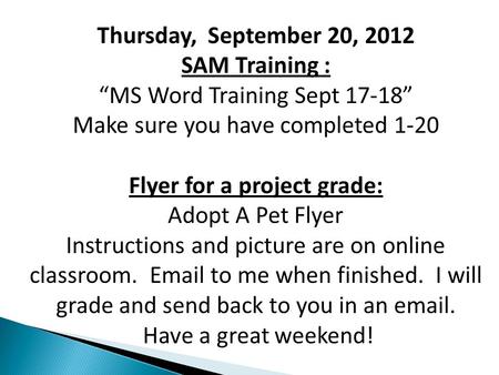 Thursday, September 20, 2012 SAM Training : “MS Word Training Sept 17-18” Make sure you have completed 1-20 Flyer for a project grade: Adopt A Pet Flyer.