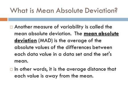What is Mean Absolute Deviation?  Another measure of variability is called the mean absolute deviation. The mean absolute deviation (MAD) is the average.