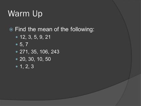Warm Up  Find the mean of the following: 12, 3, 5, 9, 21 5, 7 271, 35, 106, 243 20, 30, 10, 50 1, 2, 3.