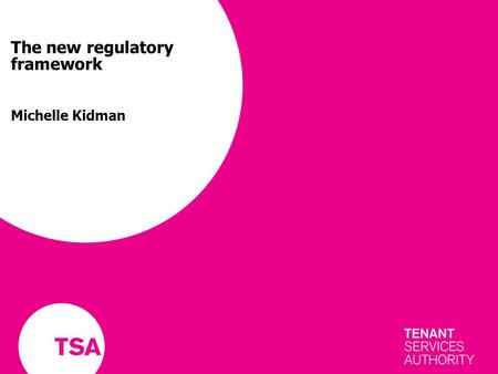 The new regulatory framework Michelle Kidman. TSA – an overview New regulator for social housing Initially working for housing association tenants From.