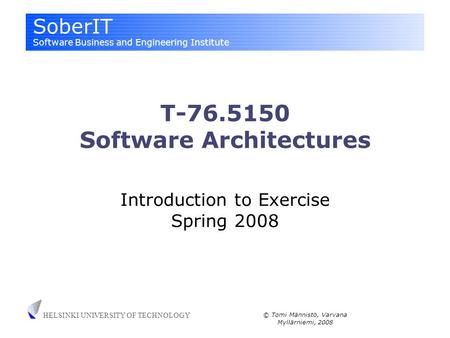 SoberIT Software Business and Engineering Institute HELSINKI UNIVERSITY OF TECHNOLOGY © Tomi Männistö, Varvana Myllärniemi, 2008 T-76.5150 Software Architectures.