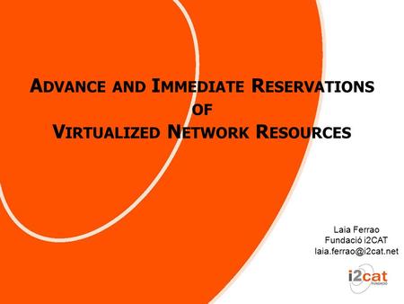 A DVANCE AND I MMEDIATE R ESERVATIONS OF V IRTUALIZED N ETWORK R ESOURCES Laia Ferrao Fundació i2CAT