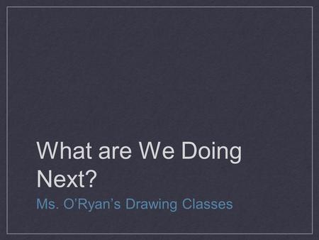 What are We Doing Next? Ms. O’Ryan’s Drawing Classes.