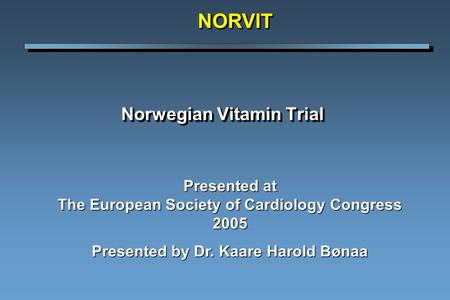 Norwegian Vitamin Trial NORVITNORVIT Presented at The European Society of Cardiology Congress 2005 Presented by Dr. Kaare Harold Bønaa.