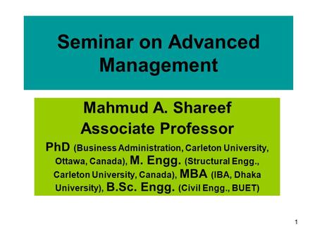 1 Seminar on Advanced Management Mahmud A. Shareef Associate Professor PhD (Business Administration, Carleton University, Ottawa, Canada), M. Engg. (Structural.
