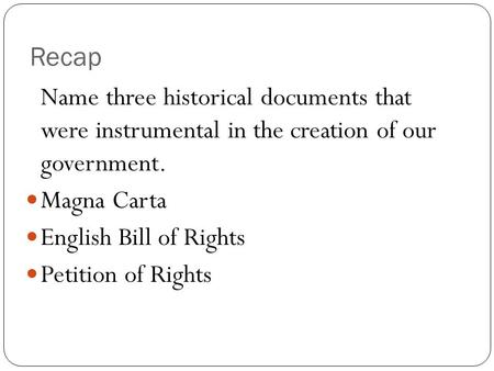 Recap Name three historical documents that were instrumental in the creation of our government. Magna Carta English Bill of Rights Petition of Rights.