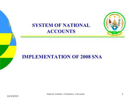 12/4/2015 National Institute of Statistics of Rwanda 1 SYSTEM OF NATIONAL ACCOUNTS IMPLEMENTATION OF 2008 SNA.