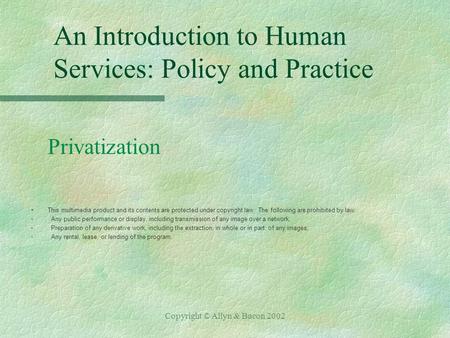 Copyright © Allyn & Bacon 2002 An Introduction to Human Services: Policy and Practice Privatization §This multimedia product and its contents are protected.