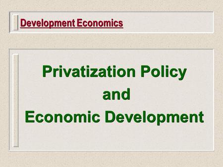 Development Economics Privatization Policy and Economic Development Privatization Policy and Economic Development.