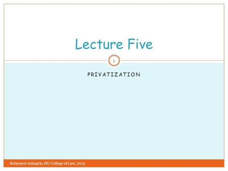Lecture Five Privatization Belaynew Ashagrie, HU College of Law, 2015.