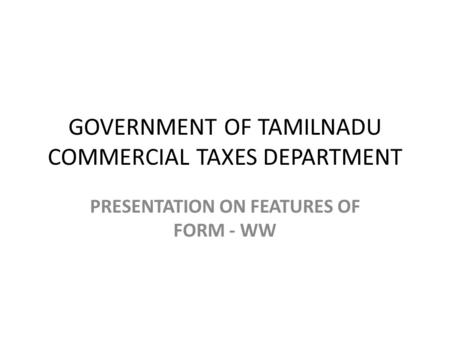 GOVERNMENT OF TAMILNADU COMMERCIAL TAXES DEPARTMENT PRESENTATION ON FEATURES OF FORM - WW.