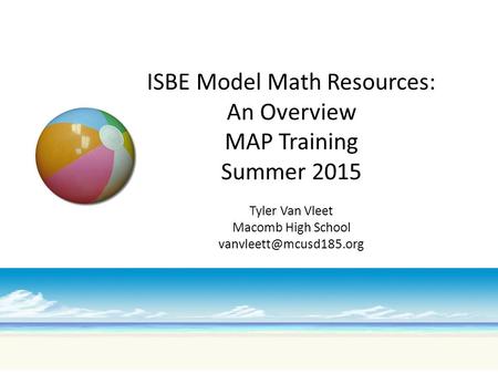 ISBE Model Math Resources: An Overview MAP Training Summer 2015 Tyler Van Vleet Macomb High School