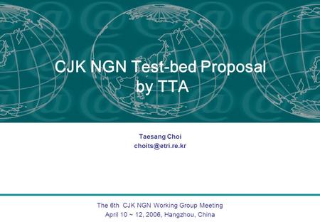 The 6th CJK NGN Working Group Meeting April 10 ~ 12, 2006, Hangzhou, China CJK NGN Test-bed Proposal by TTA Taesang Choi