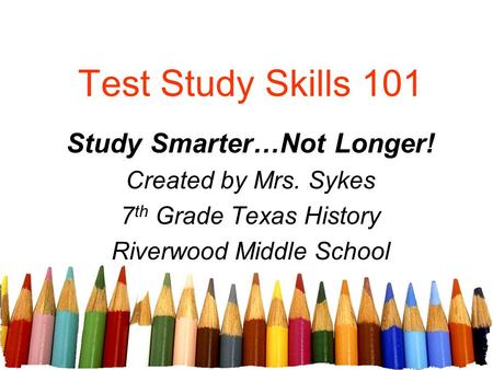 Test Study Skills 101 Study Smarter…Not Longer! Created by Mrs. Sykes 7 th Grade Texas History Riverwood Middle School.