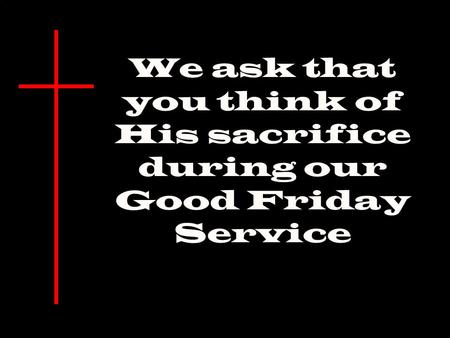 We ask that you think of His sacrifice during our Good Friday Service.
