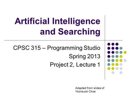Artificial Intelligence and Searching CPSC 315 – Programming Studio Spring 2013 Project 2, Lecture 1 Adapted from slides of Yoonsuck Choe.