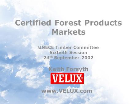 Certified Forest Products Markets UNECE Timber Committee Sixtieth Session 24 th September 2002 Keith Forsyth www.VELUX.com.