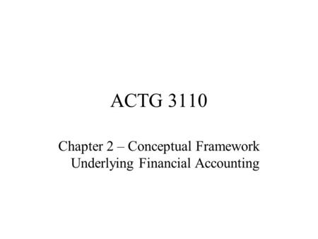 ACTG 3110 Chapter 2 – Conceptual Framework Underlying Financial Accounting.