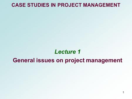 1 CASE STUDIES IN PROJECT MANAGEMENT Lecture 1 General issues on project management.