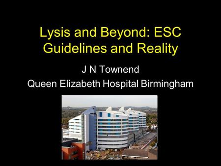 Lysis and Beyond: ESC Guidelines and Reality J N Townend Queen Elizabeth Hospital Birmingham.