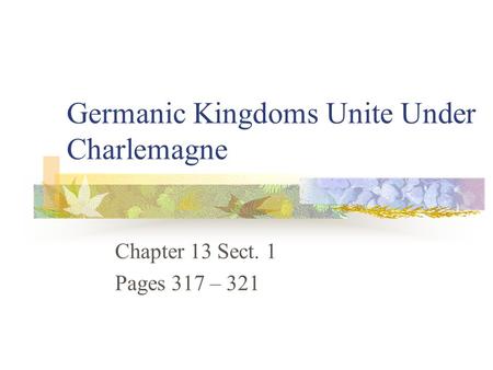 Germanic Kingdoms Unite Under Charlemagne Chapter 13 Sect. 1 Pages 317 – 321.
