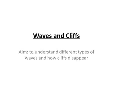 Waves and Cliffs Aim: to understand different types of waves and how cliffs disappear.