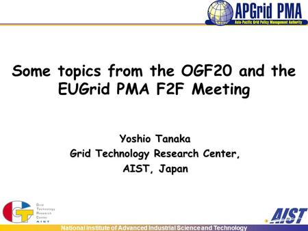 National Institute of Advanced Industrial Science and Technology Some topics from the OGF20 and the EUGrid PMA F2F Meeting Yoshio Tanaka Grid Technology.