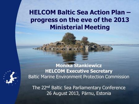 HELCOM Baltic Sea Action Plan – progress on the eve of the 2013 Ministerial Meeting Monika Stankiewicz HELCOM Executive Secretary Baltic Marine Environment.