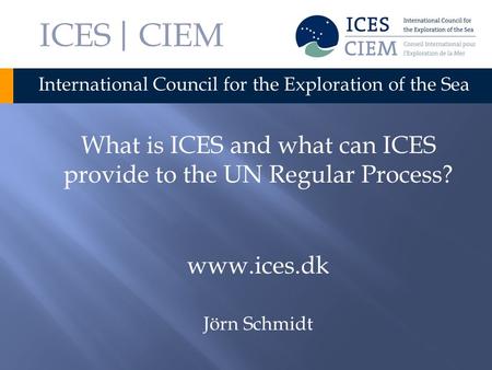 ICES | CIEM International Council for the Exploration of the Sea What is ICES and what can ICES provide to the UN Regular Process? www.ices.dk Jörn Schmidt.
