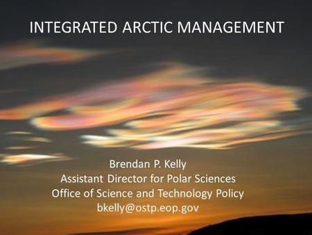 INTEGRATED ARCTIC MANAGEMENT Brendan P. Kelly Assistant Director for Polar Sciences Office of Science and Technology Policy