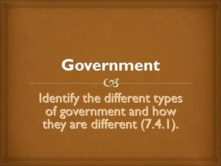 Government Identify the different types of government and how they are different (7.4.1).