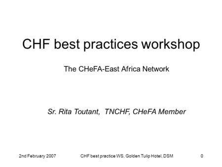 2nd February 2007CHF best practice WS, Golden Tulip Hotel, DSM0 CHF best practices workshop The CHeFA-East Africa Network Sr. Rita Toutant, TNCHF, CHeFA.