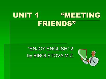 UNIT 1 “MEETING FRIENDS” “ENJOY ENGLISH”-2 by BIBOLETOVA M.Z.