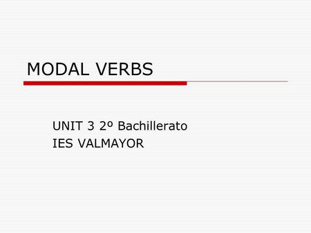 MODAL VERBS UNIT 3 2º Bachillerato IES VALMAYOR. OUTLINE  GENERAL FEATURES  MODAL VERBS/SEMI MODALS Different meanings and uses.