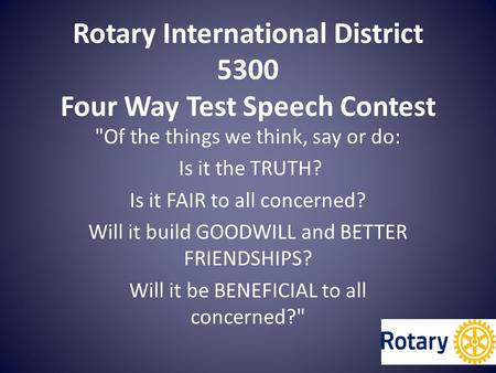 Rotary International District 5300 Four Way Test Speech Contest Of the things we think, say or do: Is it the TRUTH? Is it FAIR to all concerned? Will.