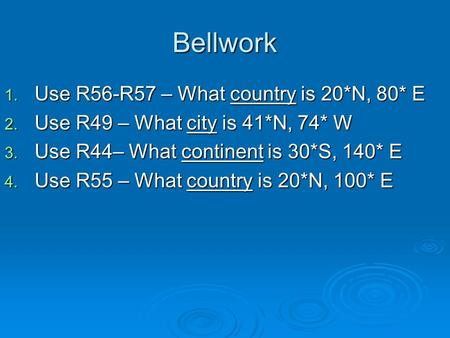 Bellwork 1. Use R56-R57 – What country is 20*N, 80* E 2. Use R49 – What city is 41*N, 74* W 3. Use R44– What continent is 30*S, 140* E 4. Use R55 – What.